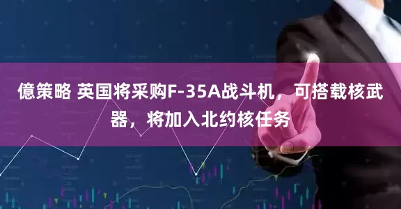 億策略 英国将采购F-35A战斗机，可搭载核武器，将加入北约核任务