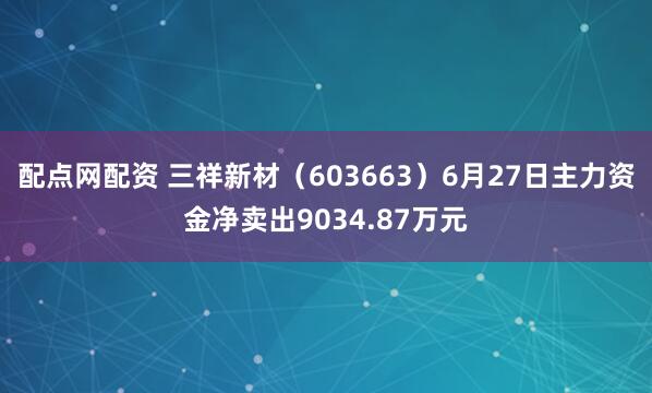 配点网配资 三祥新材（603663）6月27日主力资金净卖出9034.87万元