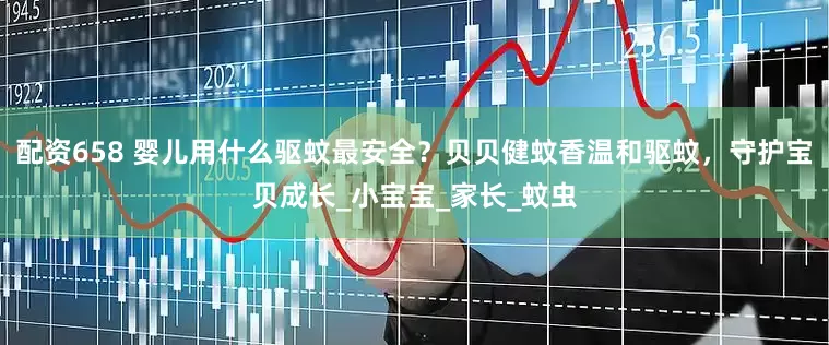 配资658 婴儿用什么驱蚊最安全？贝贝健蚊香温和驱蚊，守护宝贝成长_小宝宝_家长_蚊虫