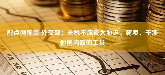 配点网配资 外交部：关税不应成为胁迫、霸凌、干涉他国内政的工具
