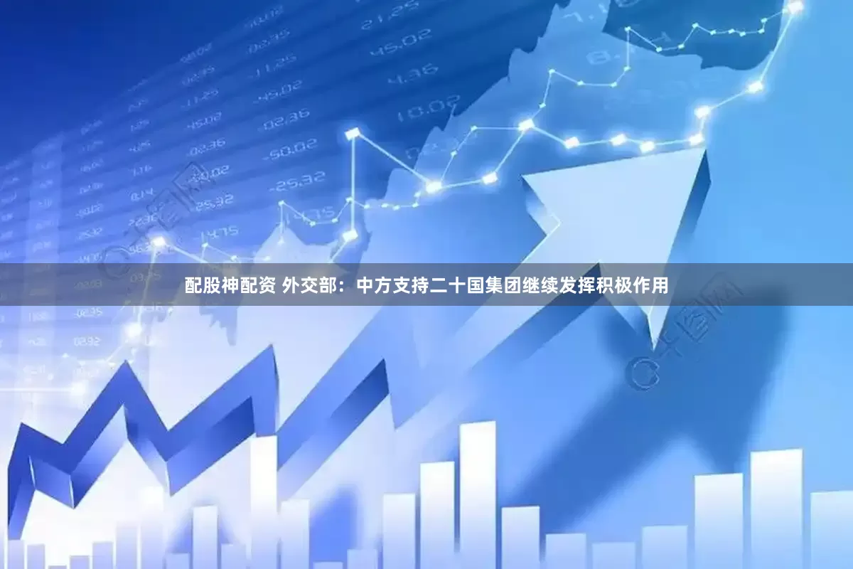 配股神配资 外交部：中方支持二十国集团继续发挥积极作用