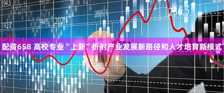 配资658 高校专业“上新”折射产业发展新路径和人才培育新模式