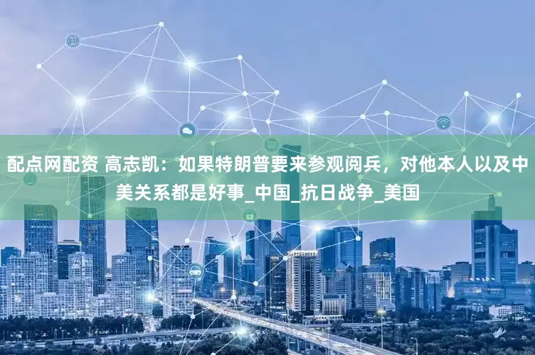配点网配资 高志凯：如果特朗普要来参观阅兵，对他本人以及中美关系都是好事_中国_抗日战争_美国