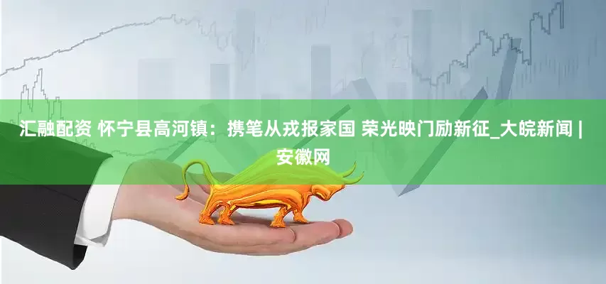汇融配资 怀宁县高河镇：携笔从戎报家国 荣光映门励新征_大皖新闻 | 安徽网