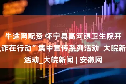 牛途网配资 怀宁县高河镇卫生院开展“全民反诈在行动”集中宣传系列活动_大皖新闻 | 安徽网