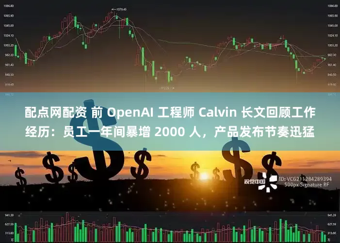 配点网配资 前 OpenAI 工程师 Calvin 长文回顾工作经历：员工一年间暴增 2000 人，产品发布节奏迅猛