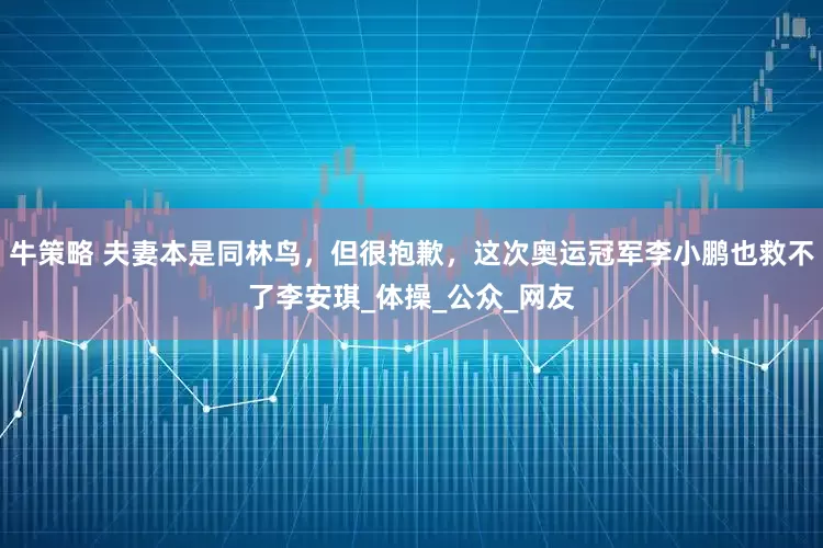 牛策略 夫妻本是同林鸟，但很抱歉，这次奥运冠军李小鹏也救不了李安琪_体操_公众_网友