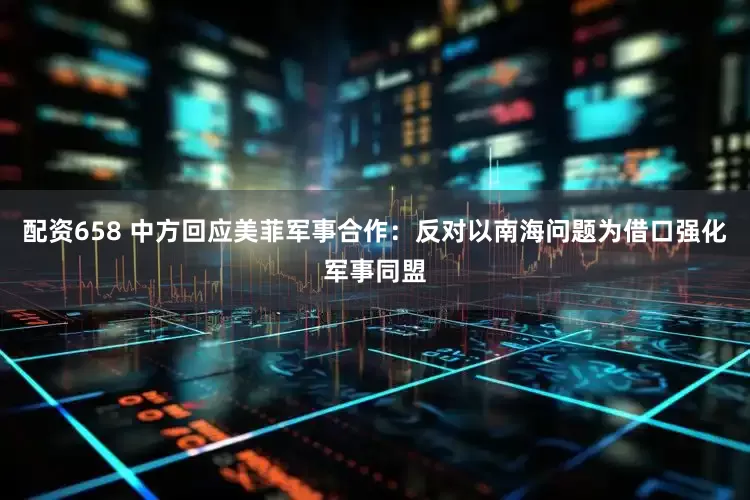 配资658 中方回应美菲军事合作：反对以南海问题为借口强化军事同盟