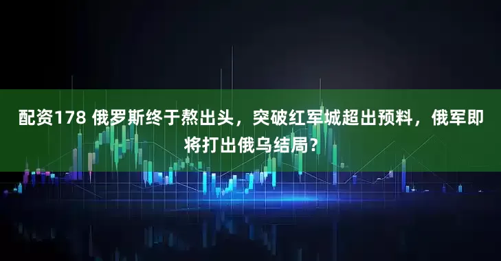 配资178 俄罗斯终于熬出头，突破红军城超出预料，俄军即将打出俄乌结局？
