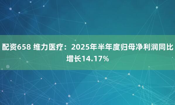 配资658 维力医疗：2025年半年度归母净利润同比增长14.17%