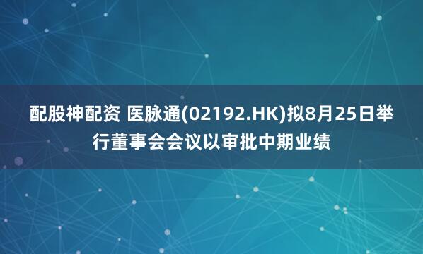 配股神配资 医脉通(02192.HK)拟8月25日举行董事会会议以审批中期业绩