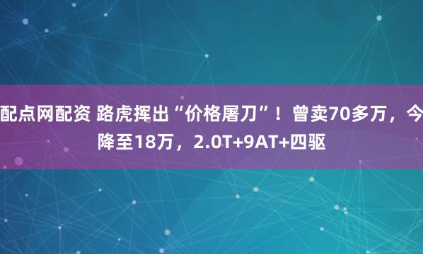 配点网配资 路虎挥出“价格屠刀”！曾卖70多万，今降至18万，2.0T+9AT+四驱