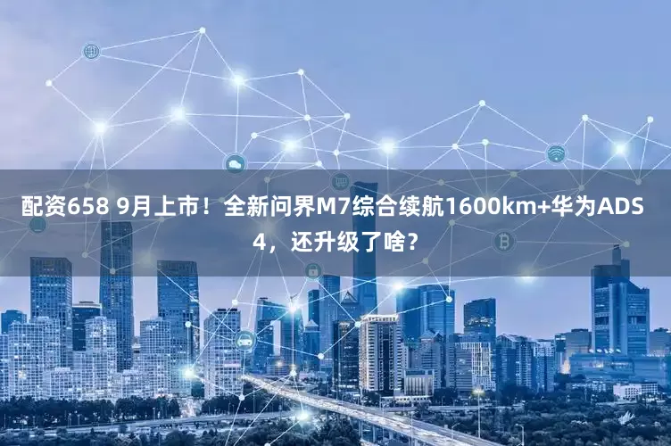 配资658 9月上市！全新问界M7综合续航1600km+华为ADS 4，还升级了啥？
