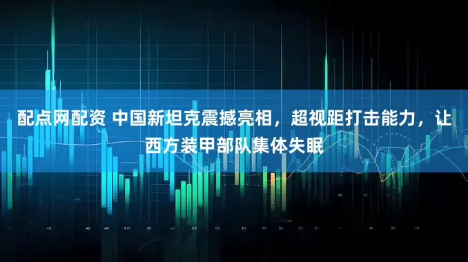 配点网配资 中国新坦克震撼亮相，超视距打击能力，让西方装甲部队集体失眠