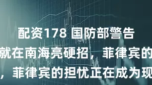 配资178 国防部警告刚落，我军就在南海亮硬招，菲律宾的担忧正在成为现实