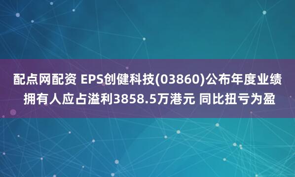 配点网配资 EPS创健科技(03860)公布年度业绩 拥有人应占溢利3858.5万港元 同比扭亏为盈