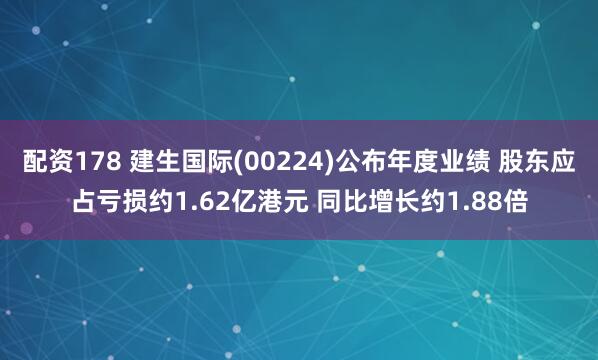 配资178 建生国际(00224)公布年度业绩 股东应占亏损约1.62亿港元 同比增长约1.88倍