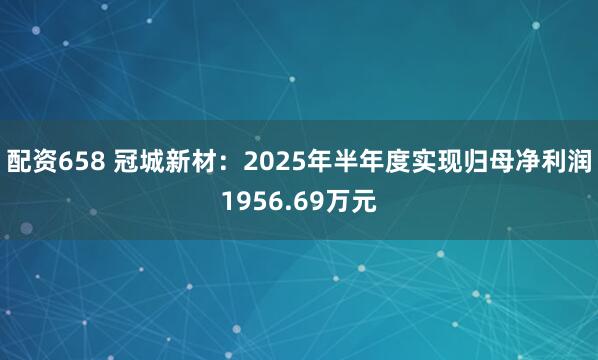 配资658 冠城新材：2025年半年度实现归母净利润1956.69万元