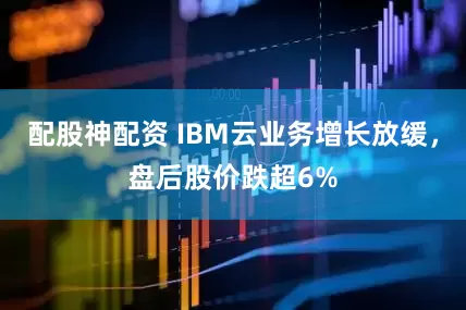 配股神配资 IBM云业务增长放缓，盘后股价跌超6%