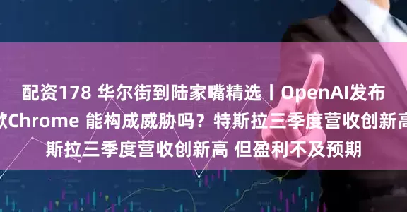配资178 华尔街到陆家嘴精选丨OpenAI发布AI浏览器挑战谷歌Chrome 能构成威胁吗？特斯拉三季度营收创新高 但盈利不及预期