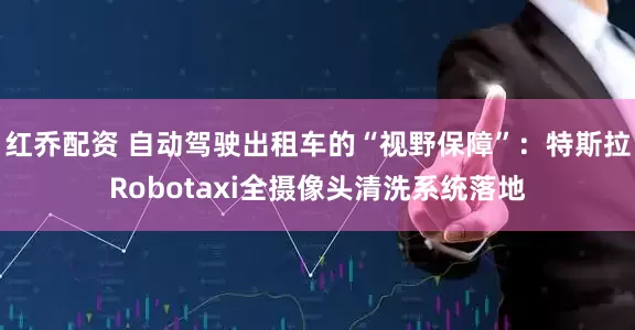 红乔配资 自动驾驶出租车的“视野保障”：特斯拉Robotaxi全摄像头清洗系统落地