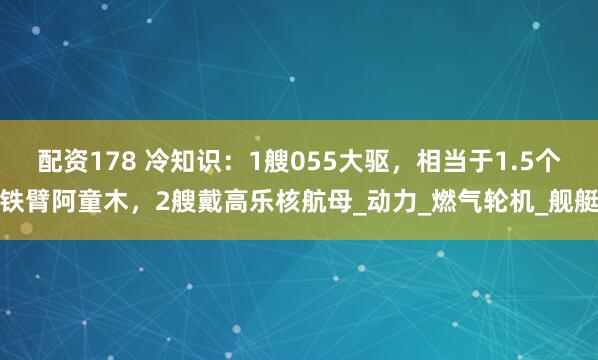 配资178 冷知识：1艘055大驱，相当于1.5个铁臂阿童木，2艘戴高乐核航母_动力_燃气轮机_舰艇