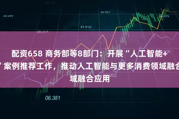 配资658 商务部等8部门：开展“人工智能+消费”案例推荐工作，推动人工智能与更多消费领域融合应用