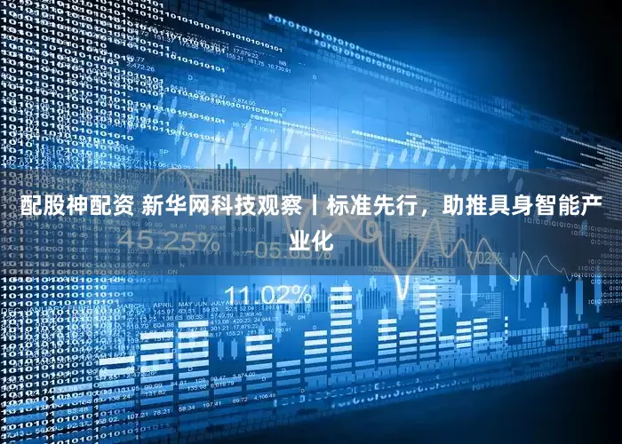 配股神配资 新华网科技观察丨标准先行，助推具身智能产业化