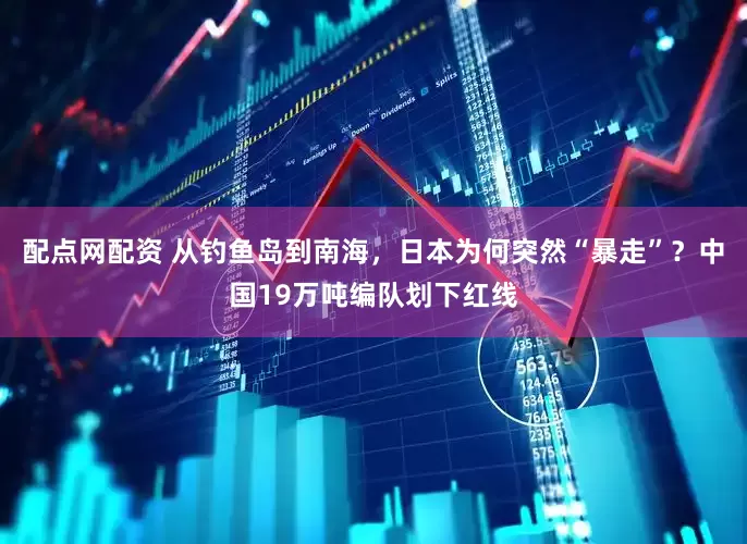 配点网配资 从钓鱼岛到南海，日本为何突然“暴走”？中国19万吨编队划下红线