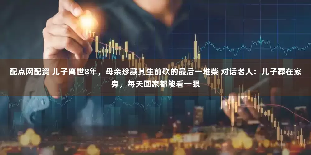 配点网配资 儿子离世8年，母亲珍藏其生前砍的最后一堆柴 对话老人：儿子葬在家旁，每天回家都能看一眼