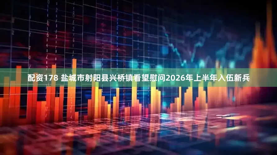 配资178 盐城市射阳县兴桥镇看望慰问2026年上半年入伍新兵