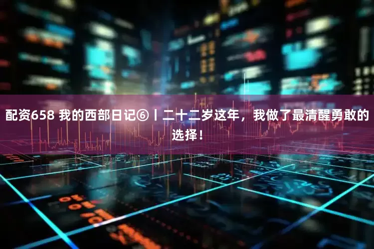 配资658 我的西部日记⑥丨二十二岁这年，我做了最清醒勇敢的选择！