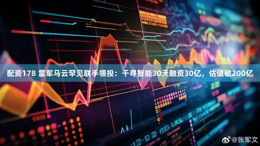 配资178 雷军马云罕见联手领投：千寻智能30天融资30亿，估值破200亿