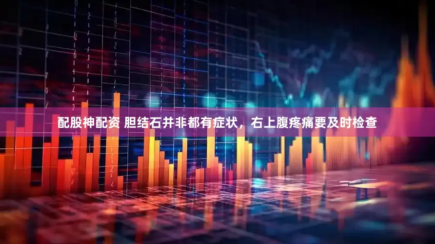 配股神配资 胆结石并非都有症状，右上腹疼痛要及时检查